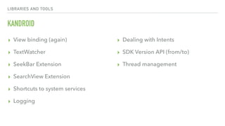 LIBRARIES AND TOOLS
KANDROID
▸ View binding (again)
▸ TextWatcher
▸ SeekBar Extension
▸ SearchView Extension
▸ Shortcuts to system services
▸ Logging
▸ Dealing with Intents
▸ SDK Version API (from/to)
▸ Thread management
 