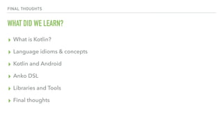 FINAL THOUGHTS
WHAT DID WE LEARN?
▸ What is Kotlin?
▸ Language idioms & concepts
▸ Kotlin and Android
▸ Anko DSL
▸ Libraries and Tools
▸ Final thoughts
 
