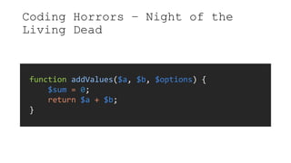 Coding Horrors – Night of the
Living Dead
function addValues($a, $b, $options) {
$sum = 0;
return $a + $b;
}
 