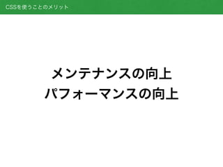 メンテナンスの向上
パフォーマンスの向上
CSSを使うことのメリット
 