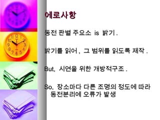에로사항
동전 판별 주요소 is 밝기 .
밝기를 읽어 , 그 범위를 읽도록 제작 .
But, 시연을 위한 개방적구조 .
So, 장소마다 다른 조명의 정도에 따라
동전분리에 오류가 발생

 