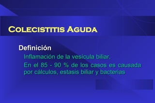 Definición Inflamación de la vesícula biliar. En el 85 - 90 % de los casos es causada por cálculos, estasis biliar y bacterias Colecistitis Aguda 