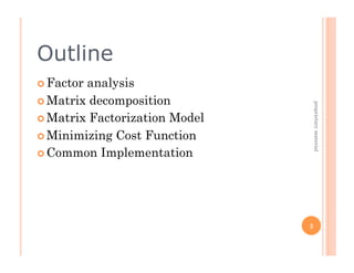 Outline
  Factoranalysis
  Matrix decomposition




                                    proprietary material
  Matrix Factorization Model

  Minimizing Cost Function
  Common Implementation




                                2
 