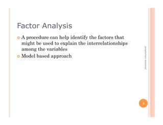 Factor Analysis
  Aprocedure can help identify the factors that
   might be used to explain the interrelationships
   among the variables




                                                         proprietary material
  Model based approach




                                                     3
 