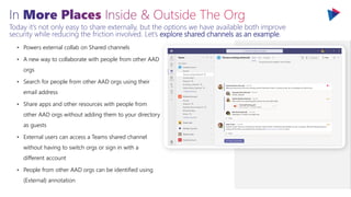 Today it’s not only easy to share externally, but the options we have available both improve
security while reducing the friction involved. Let’s explore shared channels as an example.
 