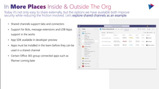 Today it’s not only easy to share externally, but the options we have available both improve
security while reducing the friction involved. Let’s explore shared channels as an example.
 