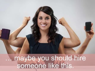 … maybe you should hire
someone like this.
 