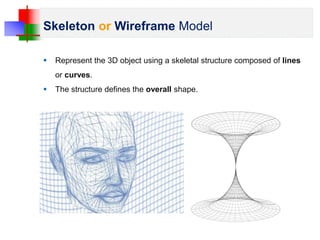 Skeleton or Wireframe Model
 Represent the 3D object using a skeletal structure composed of lines
or curves.
 The structure defines the overall shape.
 