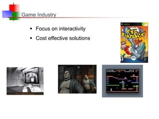 Game Industry
 Focus on interactivity
 Cost effective solutions
 