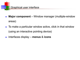 Graphical user interface
 Major component – Window manager (multiple-window
areas)
 To make a particular window active, click in that window
(using an interactive pointing device)
 Interfaces display – menus & icons
 
