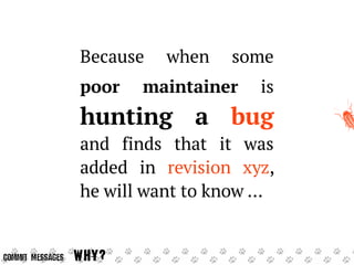 Because when some
poor maintainer is

hunting a bug

and finds that it was
added in revision xyz,
he will want to know ...

Commit Messages

Why?

 