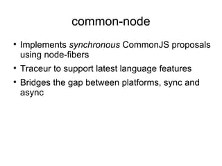 common-node Implements  synchronous  CommonJS proposals using node-fibers  Traceur to support latest language features Bridges the gap between platforms, sync and async 