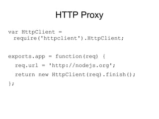 HTTP Proxy var HttpClient = require('httpclient').HttpClient; exports.app = function(req) { req.url = 'http://nodejs.org'; return new HttpClient(req).finish(); }; 