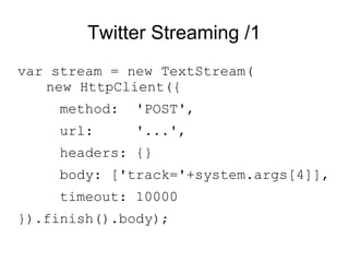 Twitter Streaming /1 var stream = new TextStream(   new HttpClient({ method:  'POST', url:  '...', headers: {} body: ['track='+system.args[4]], timeout: 10000 }).finish().body); 