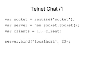 Telnet Chat /1 var socket = require('socket'); var server = new socket.Socket();  var clients = [], client; server.bind('localhost', 23); 