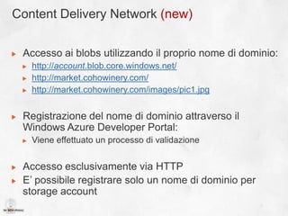 Copia e Snapshot dei Blob (new)CopyBlobCopianellostesso storage account Rename (copia e rimuovi)SnapshotBlobPuòessereutilizzato per creare backup o versionidi blobCreazionediuno snapshotSpecifichiamoil blob con ilparametrocomp=snapshothttp://account.blob.core.windows.net/images/sea.jpg?comp=snapshot Recupero con timestamphttp://account.blob.core.windows.net/images/pic1.jpg?snapshot=&lt;DateTime&gt;StorageVengonomemorizzate solo le modifiche del blob