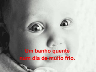 Um banho quente  num dia de muito frio.  