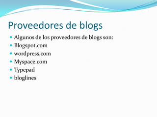 Proveedores de blogs
 Algunos de los proveedores de blogs son:
 Blogspot.com
 wordpress.com
 Myspace.com
 Typepad
 bloglines
 