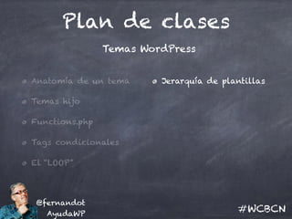 Plan de clases
Anatomía de un tema
Temas hijo
Functions.php
Tags condicionales
El “LOOP”
Jerarquía de plantillas
@fernandot
AyudaWP
#WCBCN
Temas WordPress
 