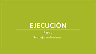EJECUCIÓN
Paso 2
No dejar nada al azar
 