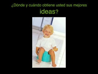 ¿Dónde y cuándo obtiene usted sus mejores
               ideas?!
 