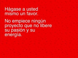 Hágase a usted
mismo un favor. !
No empiece ningún
proyecto que no libere
su pasión y su
energía.!
 