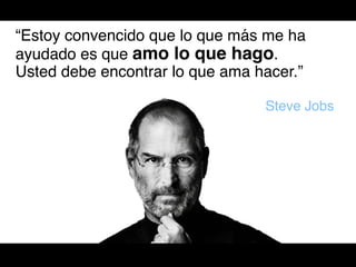 “Estoy convencido que lo que más me ha
ayudado es que amo lo que hago. !
Usted debe encontrar lo que ama hacer.”!
!
                                  Steve Jobs!
 