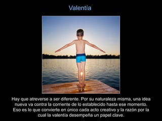 Valentía




Hay que atreverse a ser diferente. Por su naturaleza misma, una idea
 nueva va contra la corriente de lo establecido hasta ese momento.
Eso es lo que convierte en único cada acto creativo y la razón por la
            cual la valentía desempeña un papel clave.
 