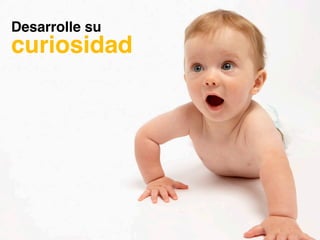 Desarrolle su
curiosidad!
 