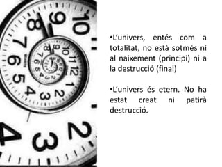 •L’univers, entés com a
totalitat, no està sotmés ni
al naixement (principi) ni a
la destrucció (final)
•L’univers és etern. No ha
estat creat ni patirà
destrucció.
 