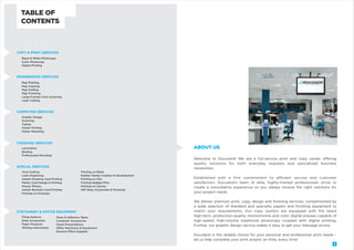 TABLE OF
CONTENTS

COPY & PRINT SERVICES
Black & White Photocopy
Color Photocopy
Digital Printing

ENGINEERING SERVICES
Map Plotting
Map Copying
Map Folding
Map Finishing
Large-Format Color Scanning
Laser Cutting

COMPUTER SERVICES
Graphic Design
Scanning
Typing
Poster Printing
Poster Mounting

FINISHING SERVICES

ABOUT US

Lamination
Binding
Professional Mounting

SPECIAL SERVICES
Vinyl Cutting
Laser Engraving
Instant Greeting Card Printing
Plastic Card Design & Printing
Mosaic Photos
Instant Business Card Printing
Printing on Envelops

Printing on Metal
Rubber Stamp Creation & Development
Printing on CDs
Printing Badges/Pins
Printing on Canvas
Gift Ideas (Corporate & Personal)

STATIONERY & OFFICE EQUIPMENT
Filing Systems
Desk Accessories
Paper Products
Writing Instruments

Glues & Adhesive Tapes
Computer Accessories
Visual Presentations
Office Machinery & Equipment
General Office Supplies

Welcome to Doculand! We are a full-service print and copy center offering
quality solutions for both everyday requests and specialized business
necessities.
Established with a ﬁrm commitment to efficient service and customer
satisfaction, Doculand’s team of elite, highly-trained professionals strive to
create a consultative experience so you always receive the right solutions for
your project needs.
We deliver premium print, copy, design and ﬁnishing services, complimented by
a wide selection of standard and specialty papers and ﬁnishing equipment to
match your requirements. Our copy centers are equipped with the latest
high-tech, production-quality monochrome and color digital presses capable of
high-speed, high-volume traditional photocopy coupled with digital printing.
Further, our graphic design service makes it easy to get your message across.
Doculand is the reliable choice for your personal and professional print needs –
let us help complete your print project on time, every time!
3

 