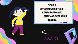 AULA: C2
TEMA 1:
Estudio descriptivo –
comparativo deL
sistemas OPERATIVO
FEDORA.
 