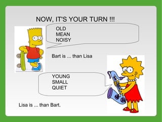 NOW, IT'S YOUR TURN !!!
OLD
MEAN
NOISY
Bart is ... than Lisa
YOUNG
SMALL
QUIET
Lisa is ... than Bart.
 