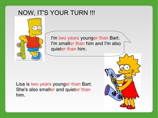 NOW, IT'S YOUR TURN !!!
I'm two years younger than Bart.
I'm smaller than him and I'm also
quieter than him.
Lisa is two years younger than Bart.
She's also smaller and quieter than
him.
 