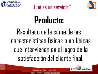 Calle 119 No. 6a – 47 Int. 9 | +57 1  213.36.45
Bogotá – Colombia | www.inter-consultant.com
Qué es un servicio?
Producto:
Resultado de la suma de las
características físicas o no físicas
que intervienen en el logro de la
satisfacción del cliente final.
 