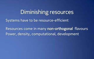 Diminishing resources
Systems have to be resource-efficient

Resources come in many non-orthogonal flavours
Power, density, computational, development
 