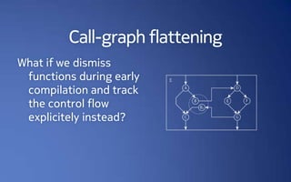 Call-graph flattening
What if we dismiss
 functions during early
 compilation and track
 the control flow
 explicitely instead?
 