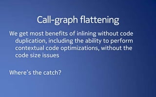 Call-graph flattening
We get most benefits of inlining without code
 duplication, including the ability to perform
 contextual code optimizations, without the
 code size issues

Where’s the catch?
 