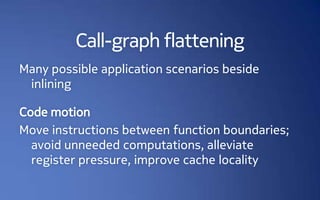 Call-graph flattening
Many possible application scenarios beside
 inlining

Code motion
Move instructions between function boundaries;
  avoid unneeded computations, alleviate
  register pressure, improve cache locality
 