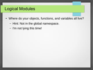 Logical Modules
●

Where do your objects, functions, and variables all live?
–

Hint: Not in the global namespace.

–

I'm not lying this time!

 