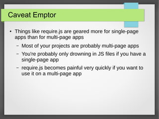Caveat Emptor
●

Things like require.js are geared more for single-page
apps than for multi-page apps
–

Most of your projects are probably multi-page apps

–

You're probably only drowning in JS files if you have a
single-page app

–

require.js becomes painful very quickly if you want to
use it on a multi-page app

 