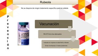 43
Rubeola
P
r
e
v
e
n
c
i
ó
n
Vacunación
RA 27/3 de virus atenuados
* Indicado en mujeres en edad fértil e infantes
-Evitar el embarazo 3 meses posteriores
No se dispone de ningún tratamiento específico para la rubéola
 