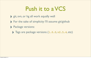 Push it to a VCS
‣
For the sake of simplicity I’ll assume git/github
‣
Package versions:
‣
Tags are package versions (1.0.0, v2.5.4, etc)
‣
git, svn, or hg all work equally well

Saturday, November 2, 13

 