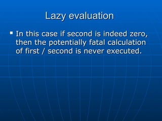 Lazy evaluation
Lazy evaluation

In this case if second is indeed zero,
In this case if second is indeed zero,
then the potentially fatal calculation
then the potentially fatal calculation
of first / second is never executed.
of first / second is never executed.
 