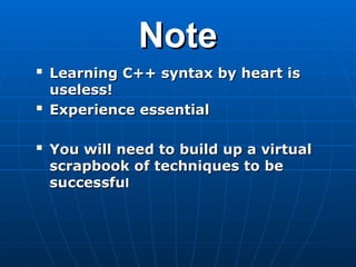 Note
Note

Learning C++ syntax by heart is
Learning C++ syntax by heart is
useless!
useless!

Experience essential
Experience essential

You will need to build up a virtual
You will need to build up a virtual
scrapbook of techniques to be
scrapbook of techniques to be
successfu
successful
l
 
