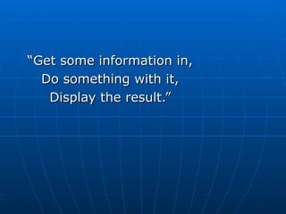 “
“Get some information in,
Get some information in,
Do something with it,
Do something with it,
Display the result.”
Display the result.”
 