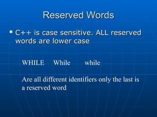 Reserved Words
Reserved Words

C++ is case sensitive. ALL reserved
C++ is case sensitive. ALL reserved
words are lower case
words are lower case
WHILE While while
Are all different identifiers only the last is
a reserved word
 