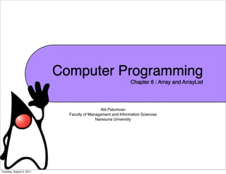 Computer Programming
                                                            Chapter 6 : Array and ArrayList




                                            Atit Patumvan
                            Faculty of Management and Information Sciences
                                          Naresuna University




Tuesday, August 2, 2011
 
