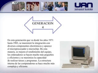 En esta generación que va desde los años 1971
hasta 1983, se maximizó la integración con
diversos componentes electrónicos y aparece
el microprocesador o microchip. De esta
manera, se mejora el rendimiento del equipo,
los ordenadores se hacen mucho más pequeños
y eficientes y se maximiza la capacidad
de realizar tareas y programas. La estructura
interna de las computadoras se hace mucho más
compleja y eficiente.
GENERACION
4
 