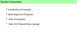  Introduction of Computer
 Block diagram of Computer
 Parts of Computer
 Basic of C Programming Language
Session Outcomes
 